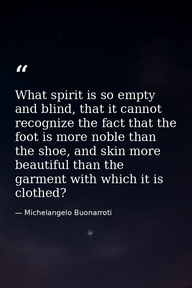 What spirit is so empty and blind, that it cannot recognize the fact that the foot is more noble than the shoe, and skin — Michelangelo Buonarroti