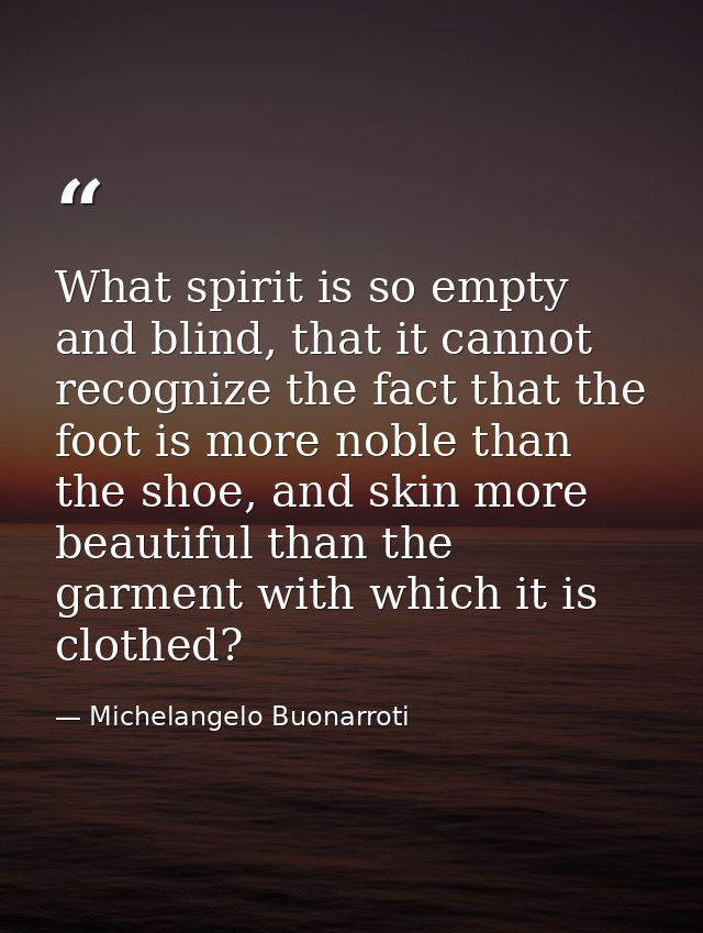 What spirit is so empty and blind, that it cannot recognize the fact that the foot is more noble than the shoe, and skin — Michelangelo Buonarroti