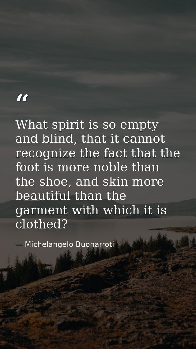 What spirit is so empty and blind, that it cannot recognize the fact that the foot is more noble than the shoe, and skin — Michelangelo Buonarroti