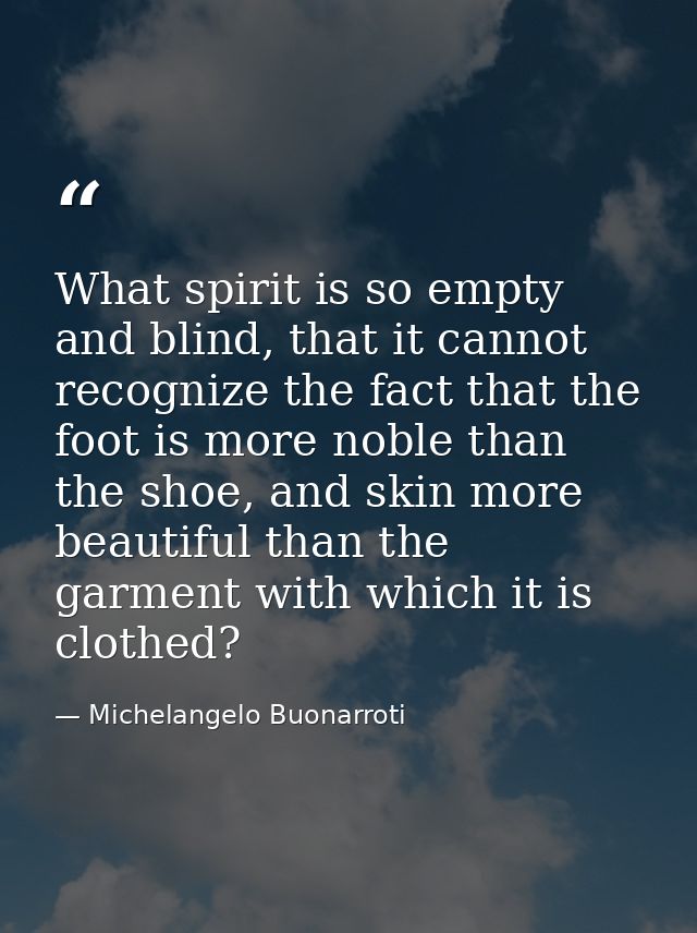 What spirit is so empty and blind, that it cannot recognize the fact that the foot is more noble than the shoe, and skin — Michelangelo Buonarroti