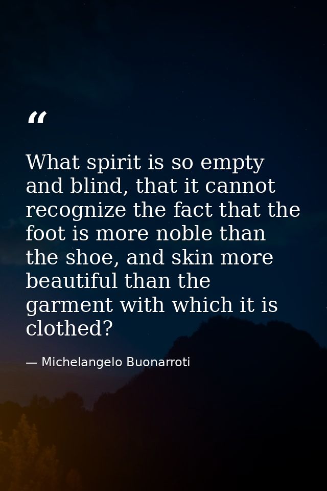 What spirit is so empty and blind, that it cannot recognize the fact that the foot is more noble than the shoe, and skin — Michelangelo Buonarroti