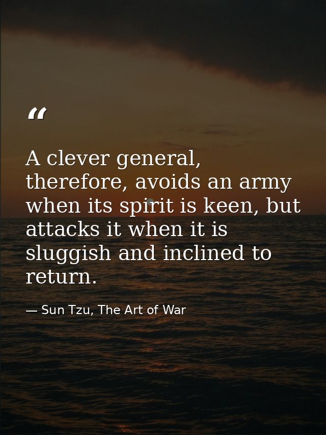 A clever general, therefore, avoids an army when its spirit is keen, but attacks it when it is sluggish and inclined to  — Sun Tzu, The Art of War