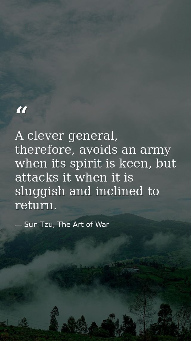 A clever general, therefore, avoids an army when its spirit is keen, but attacks it when it is sluggish and inclined to  — Sun Tzu, The Art of War