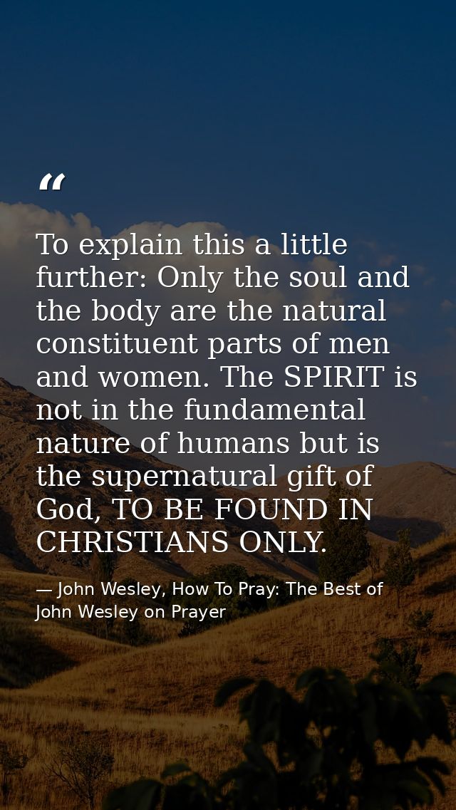 To explain this a little further: Only the soul and the body are the natural constituent parts of men and women. The SPI — John Wesley, How To Pray: The Best of John Wesley on Prayer