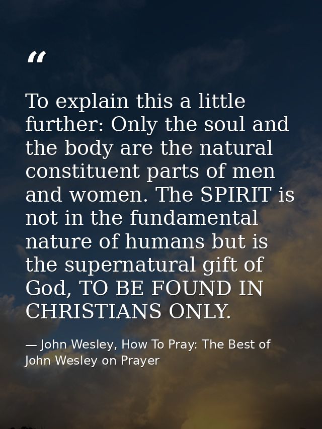 To explain this a little further: Only the soul and the body are the natural constituent parts of men and women. The SPI — John Wesley, How To Pray: The Best of John Wesley on Prayer