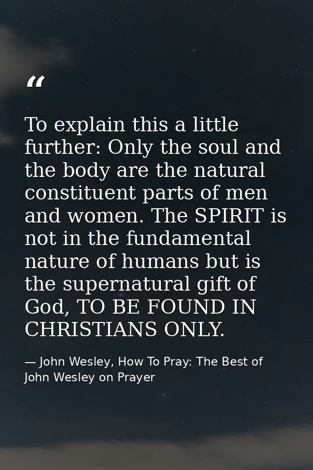 To explain this a little further: Only the soul and the body are the natural constituent parts of men and women. The SPI — John Wesley, How To Pray: The Best of John Wesley on Prayer