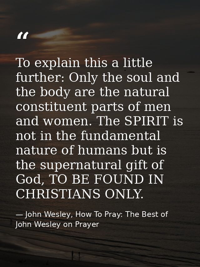 To explain this a little further: Only the soul and the body are the natural constituent parts of men and women. The SPI — John Wesley, How To Pray: The Best of John Wesley on Prayer