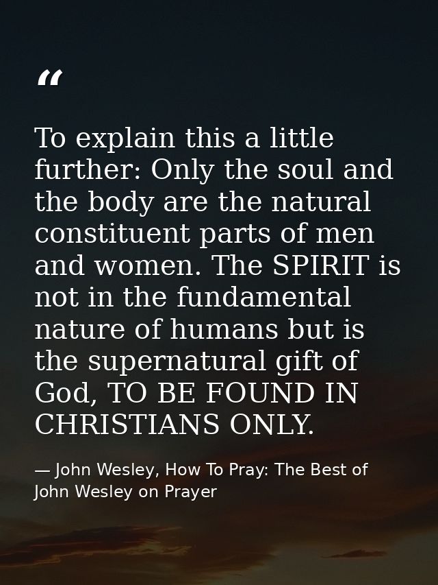 To explain this a little further: Only the soul and the body are the natural constituent parts of men and women. The SPI — John Wesley, How To Pray: The Best of John Wesley on Prayer