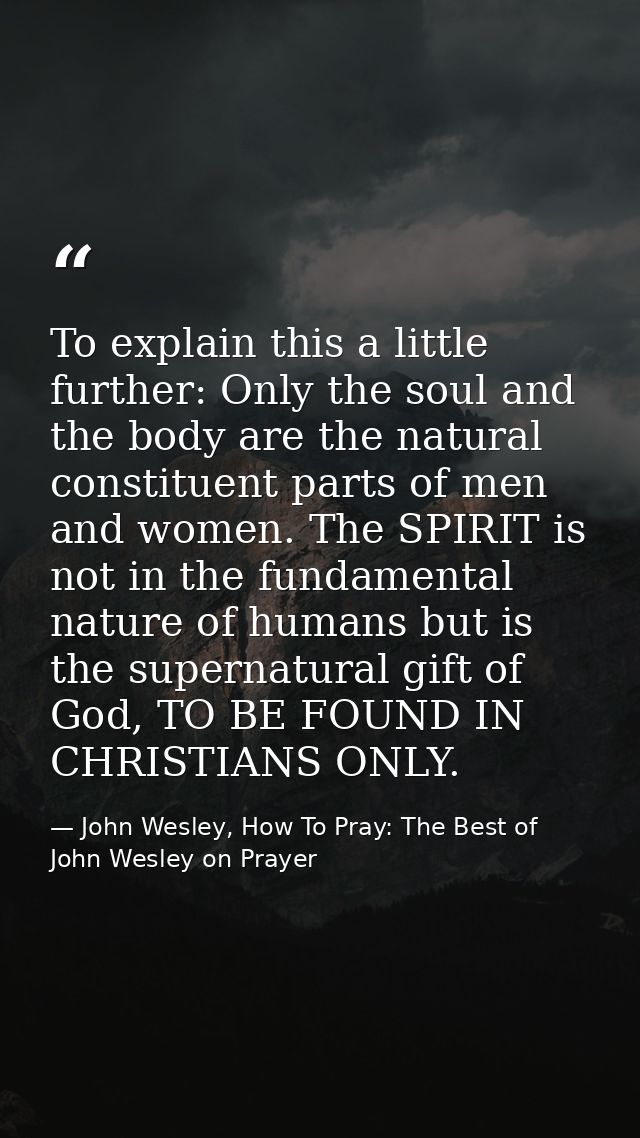 To explain this a little further: Only the soul and the body are the natural constituent parts of men and women. The SPI — John Wesley, How To Pray: The Best of John Wesley on Prayer