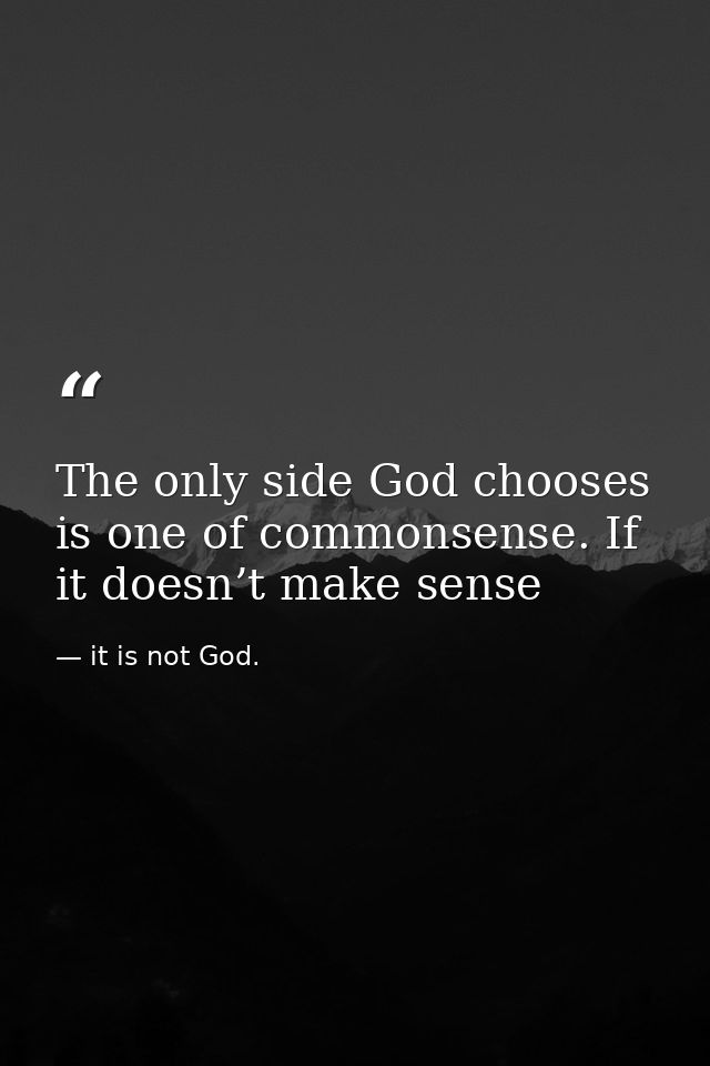 The only side God chooses is one of commonsense. If it doesn’t make sense — it is not God.