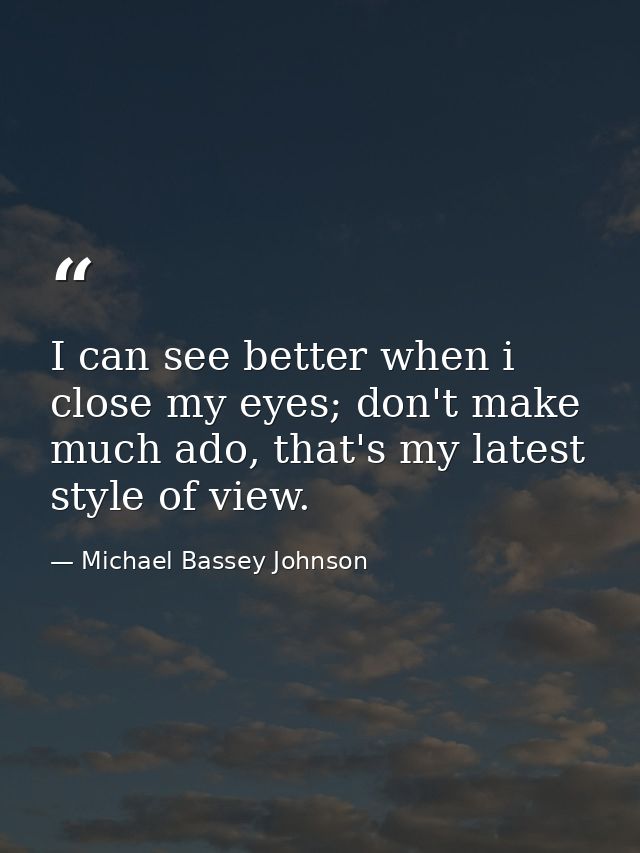 I can see better when i close my eyes; don't make much ado, that's my latest style of view. — Michael Bassey Johnson