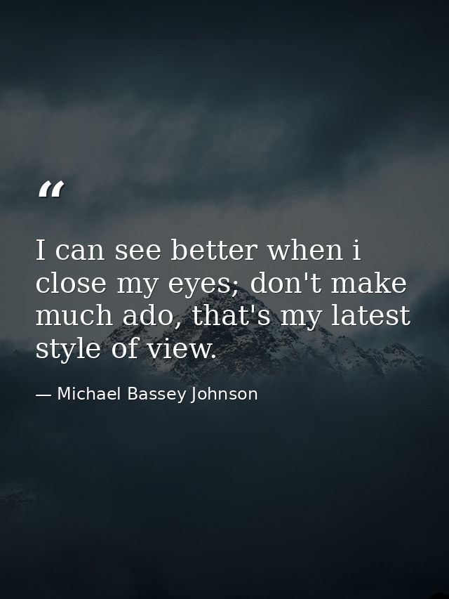 I can see better when i close my eyes; don't make much ado, that's my latest style of view. — Michael Bassey Johnson