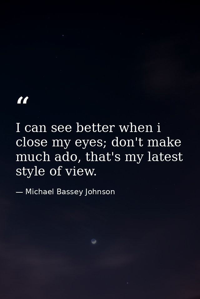 I can see better when i close my eyes; don't make much ado, that's my latest style of view. — Michael Bassey Johnson