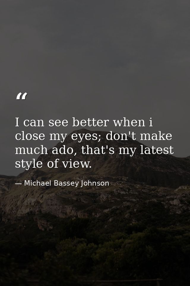 I can see better when i close my eyes; don't make much ado, that's my latest style of view. — Michael Bassey Johnson