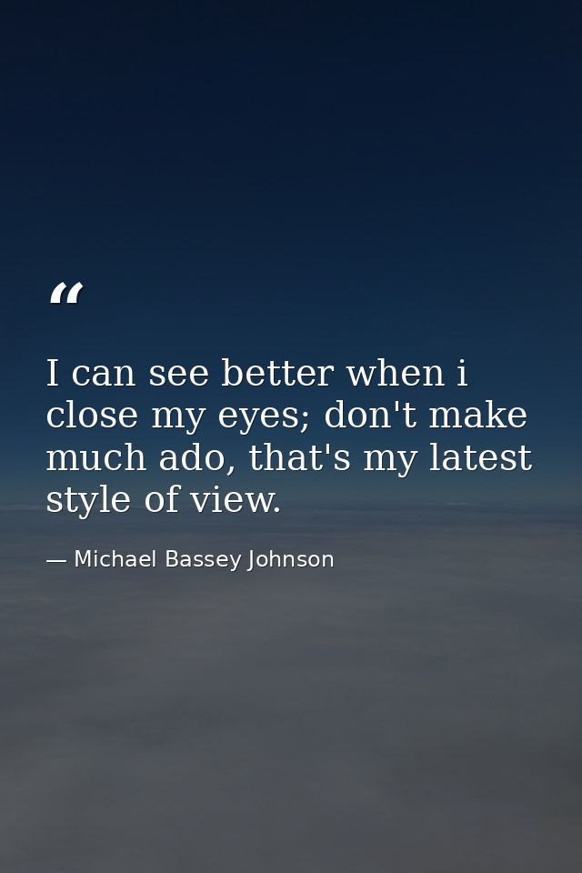 I can see better when i close my eyes; don't make much ado, that's my latest style of view. — Michael Bassey Johnson