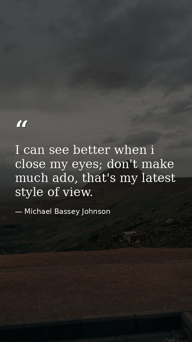 I can see better when i close my eyes; don't make much ado, that's my latest style of view. — Michael Bassey Johnson