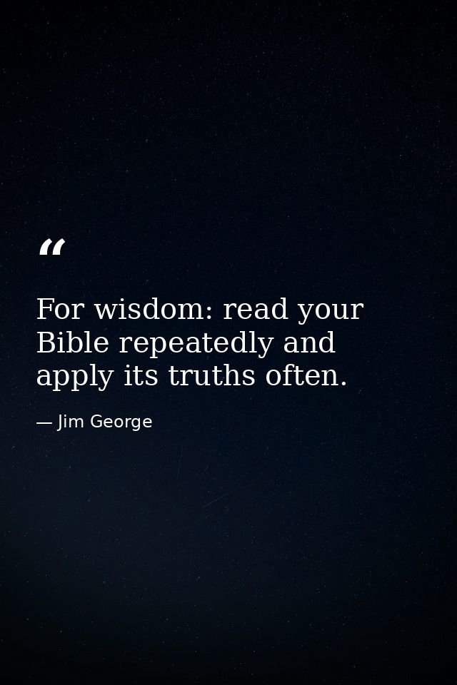 For wisdom: read your Bible repeatedly and apply its truths often. — Jim George