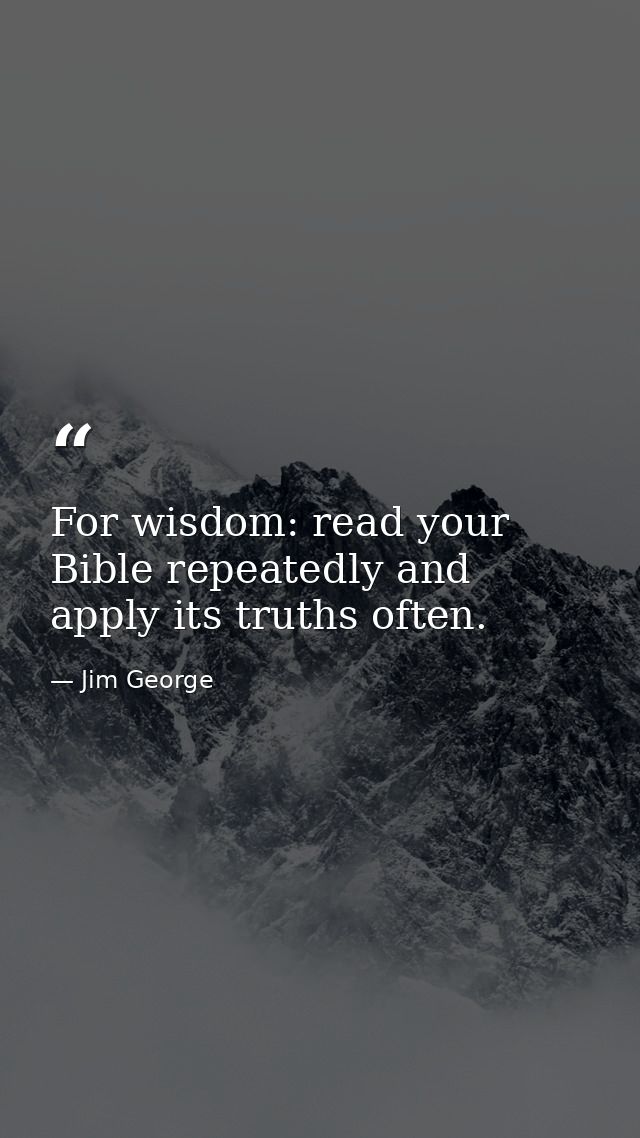 For wisdom: read your Bible repeatedly and apply its truths often. — Jim George