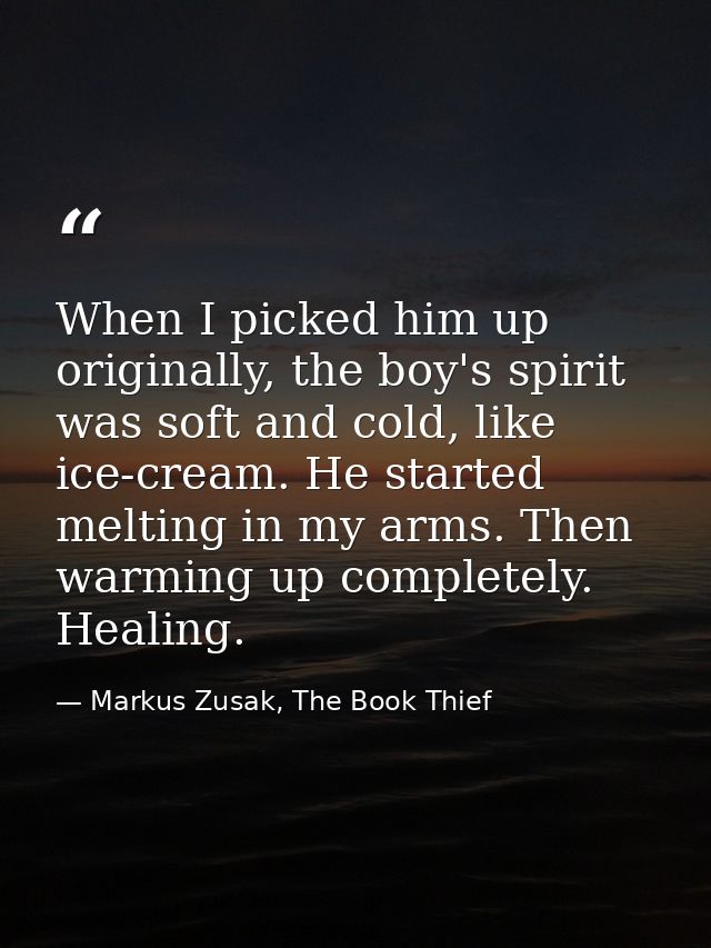 When I picked him up originally, the boy's spirit was soft and cold, like ice-cream. He started melting in my arms. Then — Markus Zusak, The Book Thief