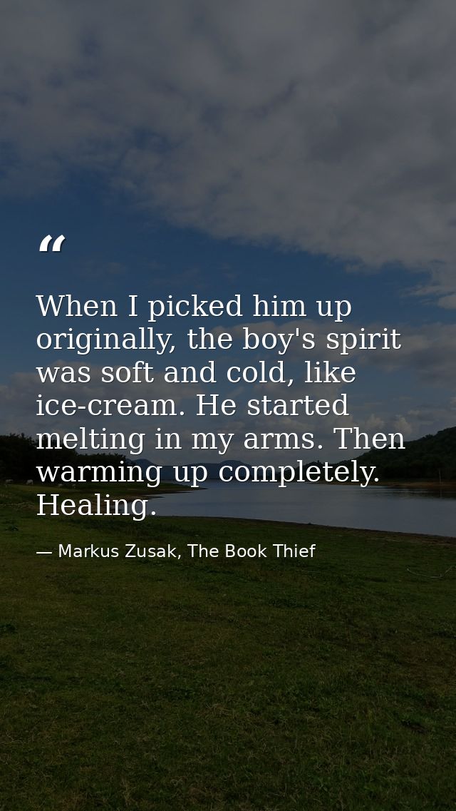 When I picked him up originally, the boy's spirit was soft and cold, like ice-cream. He started melting in my arms. Then — Markus Zusak, The Book Thief