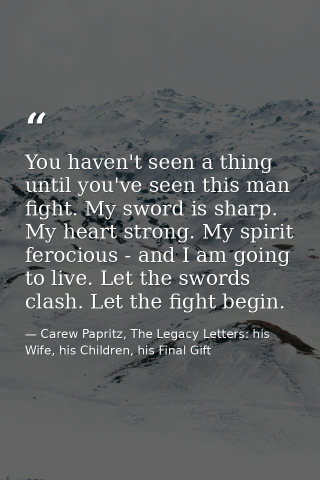 You haven't seen a thing until you've seen this man fight. My sword is sharp. My heart strong. My spirit ferocious - and — Carew Papritz, The Legacy Letters: his Wife, his Children, his Final Gift