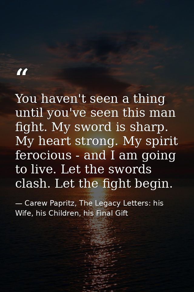 You haven't seen a thing until you've seen this man fight. My sword is sharp. My heart strong. My spirit ferocious - and — Carew Papritz, The Legacy Letters: his Wife, his Children, his Final Gift