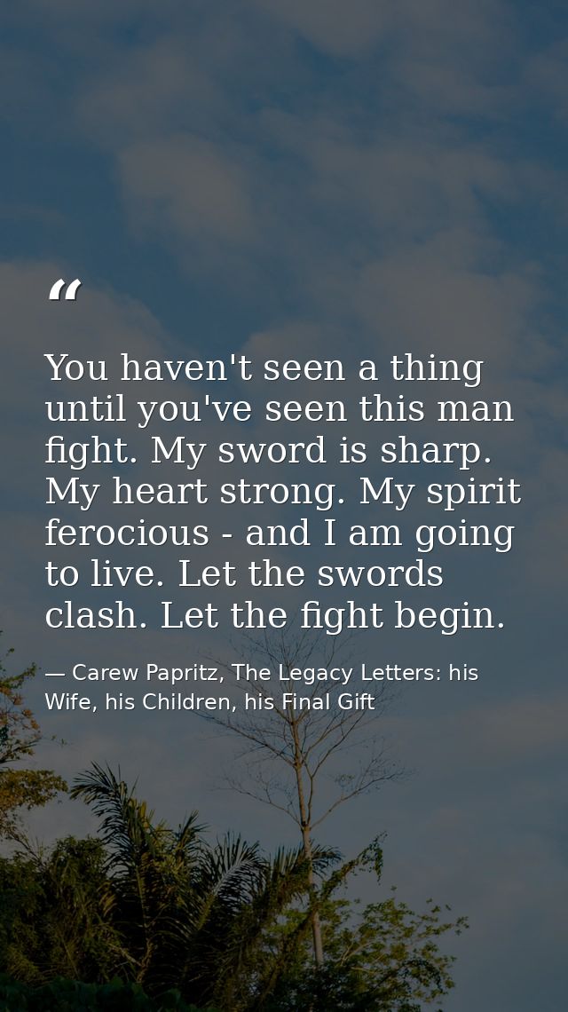 You haven't seen a thing until you've seen this man fight. My sword is sharp. My heart strong. My spirit ferocious - and — Carew Papritz, The Legacy Letters: his Wife, his Children, his Final Gift