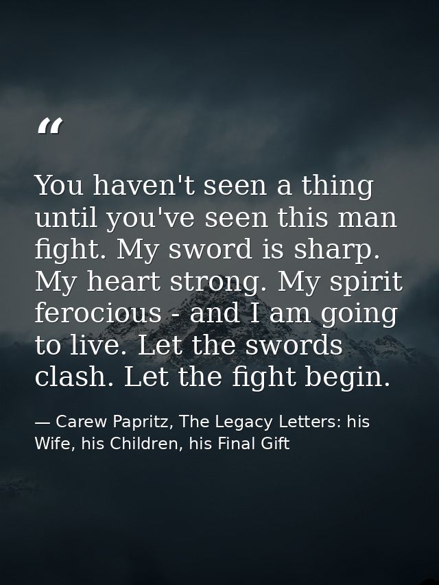 You haven't seen a thing until you've seen this man fight. My sword is sharp. My heart strong. My spirit ferocious - and — Carew Papritz, The Legacy Letters: his Wife, his Children, his Final Gift