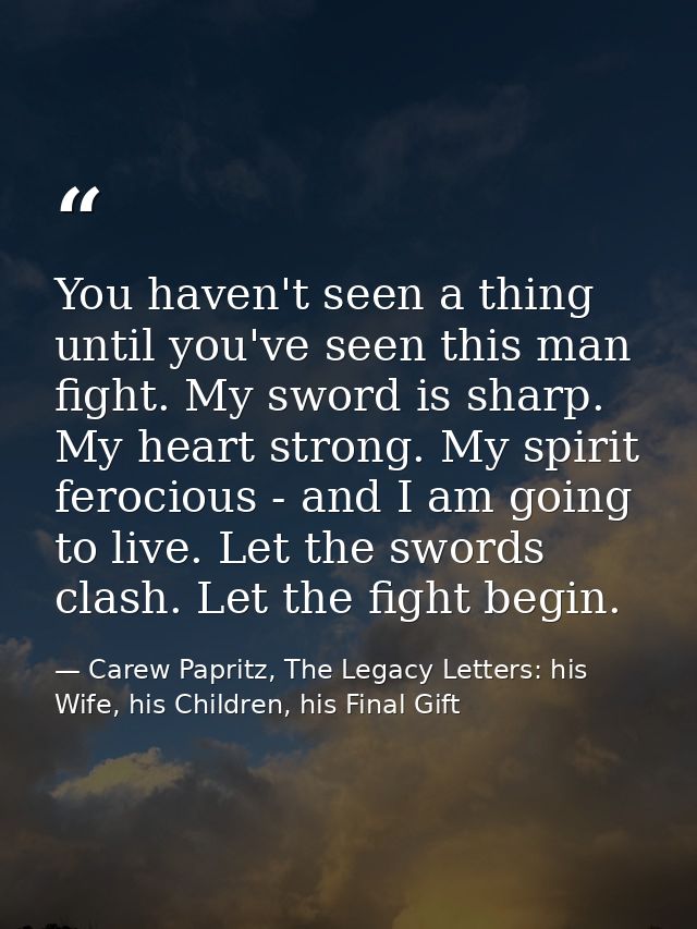 You haven't seen a thing until you've seen this man fight. My sword is sharp. My heart strong. My spirit ferocious - and — Carew Papritz, The Legacy Letters: his Wife, his Children, his Final Gift