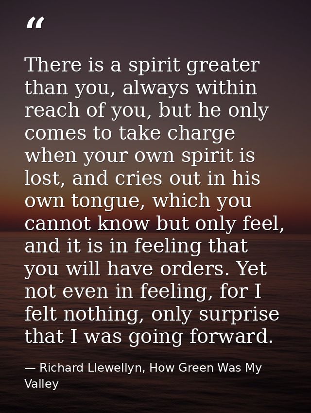 There is a spirit greater than you, always within reach of you, but he only comes to take charge when your own spirit is — Richard Llewellyn, How Green Was My Valley