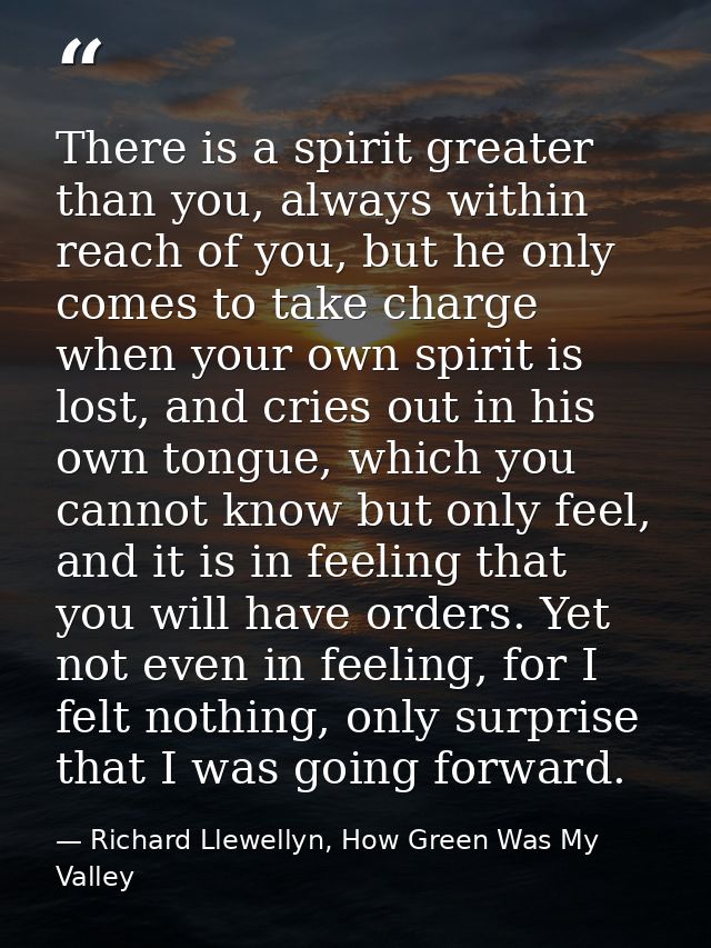 There is a spirit greater than you, always within reach of you, but he only comes to take charge when your own spirit is — Richard Llewellyn, How Green Was My Valley