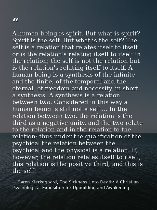A human being is spirit. But what is spirit? Spirit is the self. But what is the self? The self is a relation that relat — Søren Kierkegaard, The Sickness Unto Death: A Christian Psychological Exposition for Upbuilding and Awakening