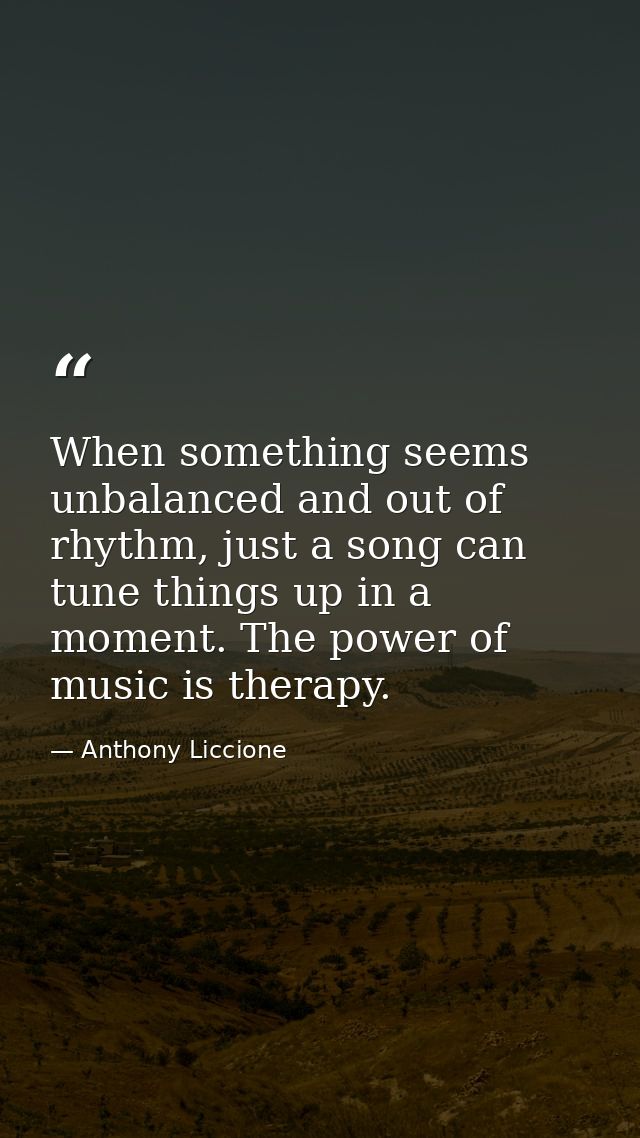 When something seems unbalanced and out of rhythm, just a song can tune things up in a moment. The power of music is the — Anthony Liccione