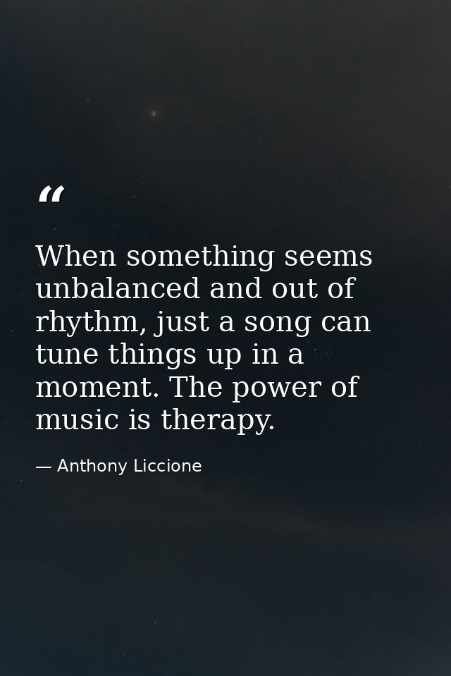 When something seems unbalanced and out of rhythm, just a song can tune things up in a moment. The power of music is the — Anthony Liccione