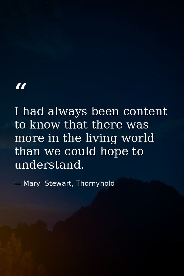 I had always been content to know that there was more in the living world than we could hope to understand. — Mary  Stewart, Thornyhold