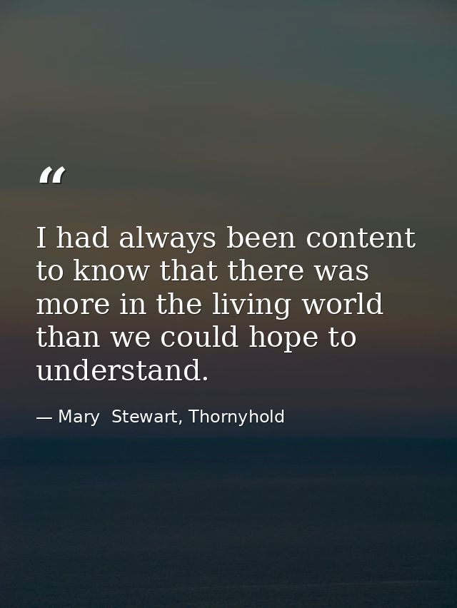 I had always been content to know that there was more in the living world than we could hope to understand. — Mary  Stewart, Thornyhold
