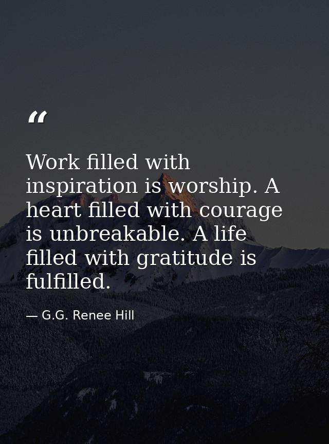 Work filled with inspiration is worship. A heart filled with courage is unbreakable. A life filled with gratitude is ful — G.G. Renee Hill