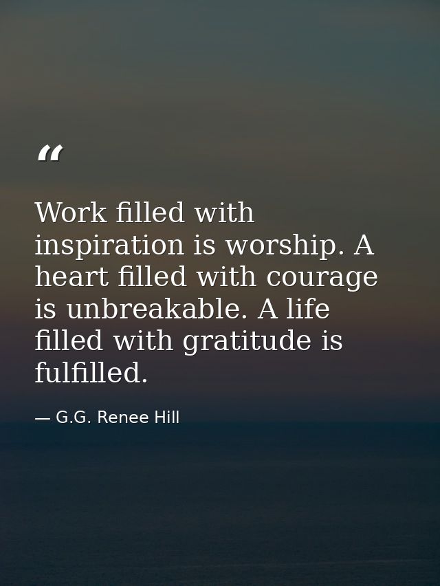 Work filled with inspiration is worship. A heart filled with courage is unbreakable. A life filled with gratitude is ful — G.G. Renee Hill