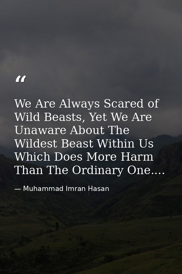 We Are Always Scared of Wild Beasts, Yet We Are Unaware About The Wildest Beast Within Us Which Does More Harm Than The  — Muhammad Imran Hasan