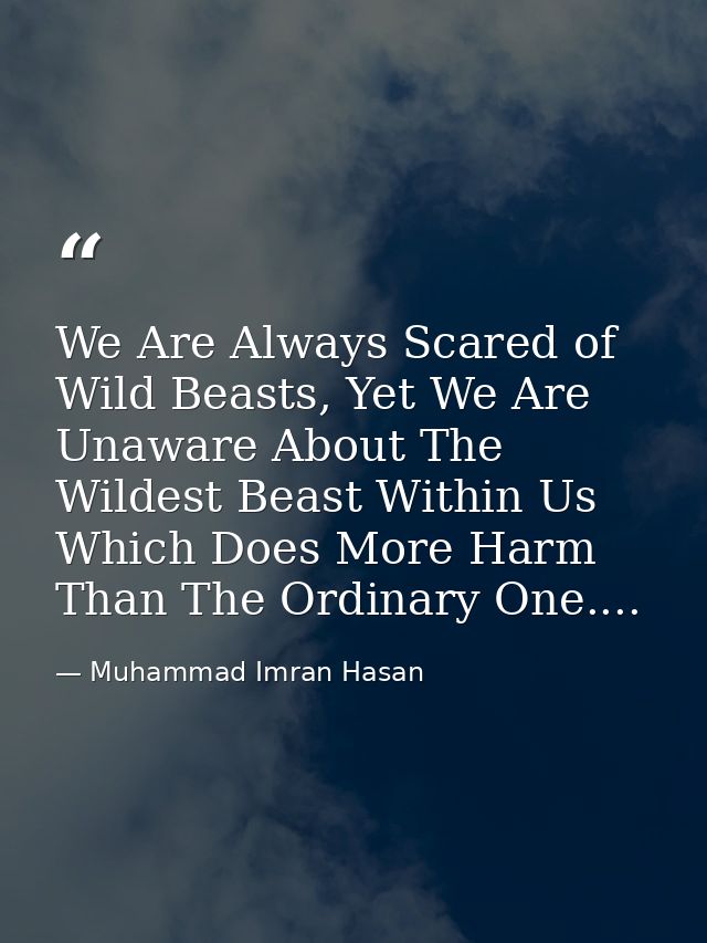 We Are Always Scared of Wild Beasts, Yet We Are Unaware About The Wildest Beast Within Us Which Does More Harm Than The  — Muhammad Imran Hasan