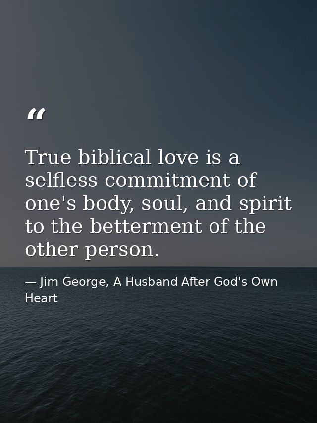 True biblical love is a selfless commitment of one's body, soul, and spirit to the betterment of the other person. — Jim George, A Husband After God's Own Heart