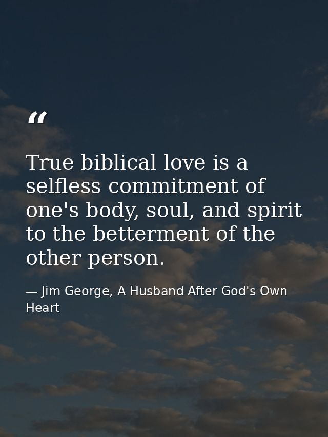 True biblical love is a selfless commitment of one's body, soul, and spirit to the betterment of the other person. — Jim George, A Husband After God's Own Heart
