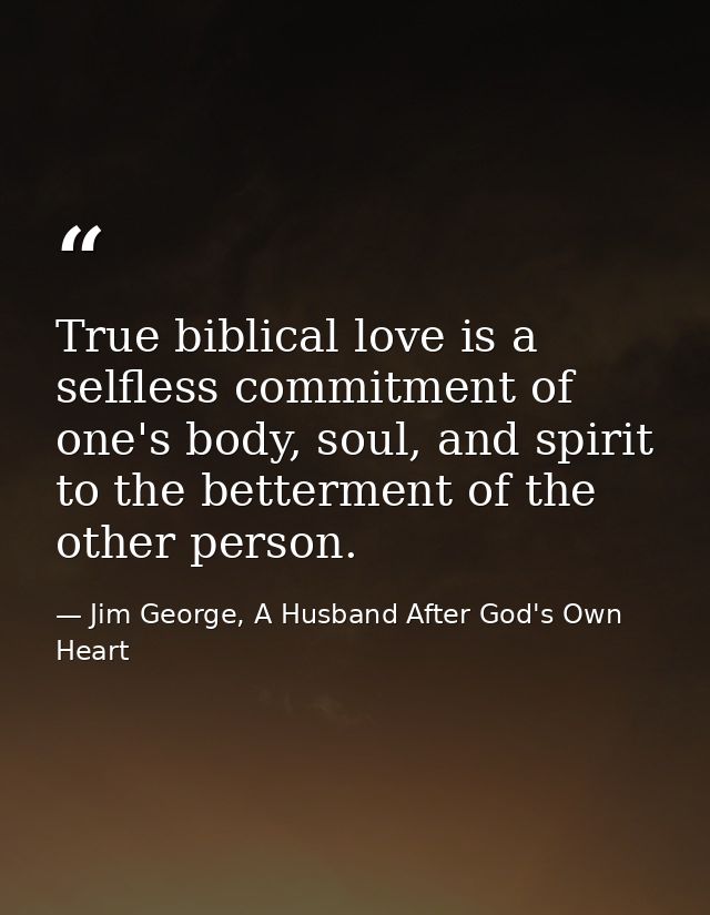 True biblical love is a selfless commitment of one's body, soul, and spirit to the betterment of the other person. — Jim George, A Husband After God's Own Heart