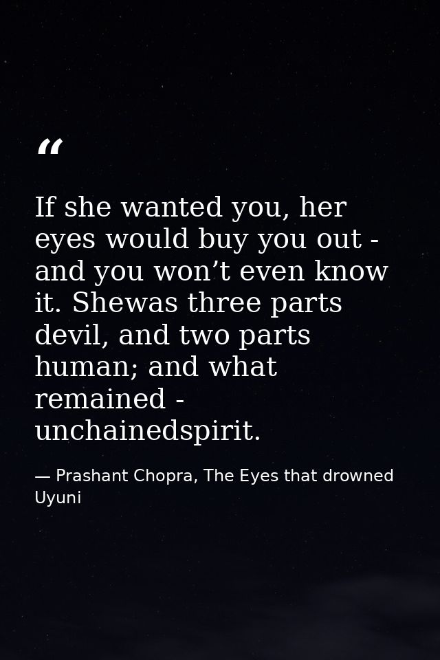 If she wanted you, her eyes would buy you out - and you won’t even know it. Shewas three parts devil, and two parts huma — Prashant Chopra, The Eyes that drowned Uyuni