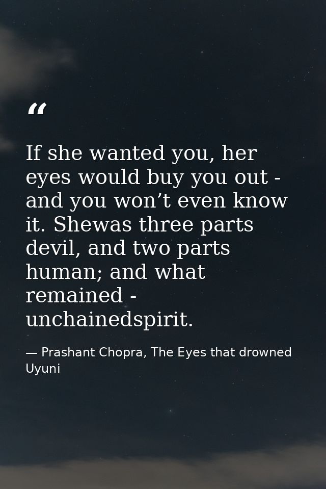 If she wanted you, her eyes would buy you out - and you won’t even know it. Shewas three parts devil, and two parts huma — Prashant Chopra, The Eyes that drowned Uyuni