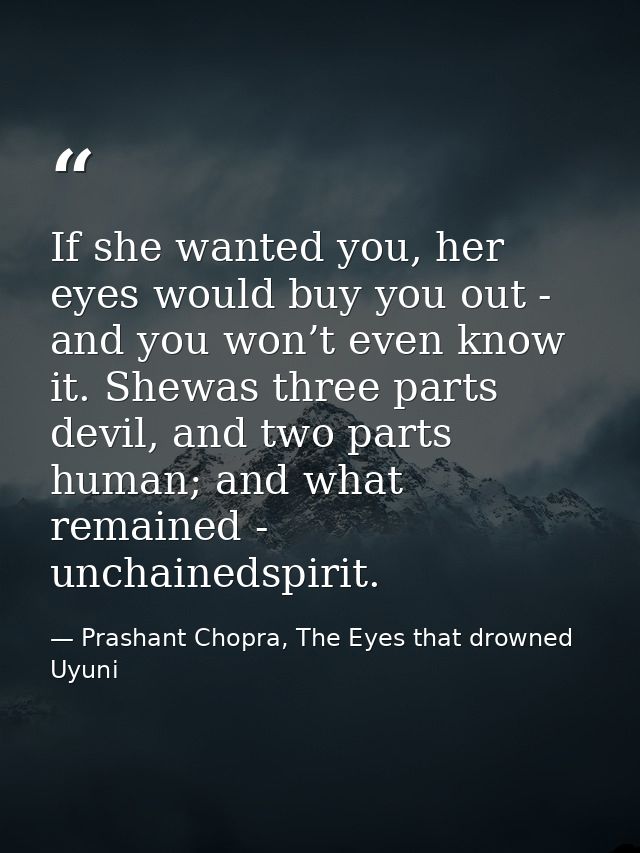 If she wanted you, her eyes would buy you out - and you won’t even know it. Shewas three parts devil, and two parts huma — Prashant Chopra, The Eyes that drowned Uyuni