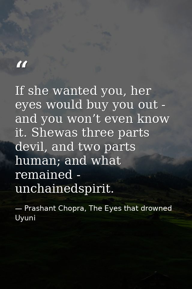 If she wanted you, her eyes would buy you out - and you won’t even know it. Shewas three parts devil, and two parts huma — Prashant Chopra, The Eyes that drowned Uyuni