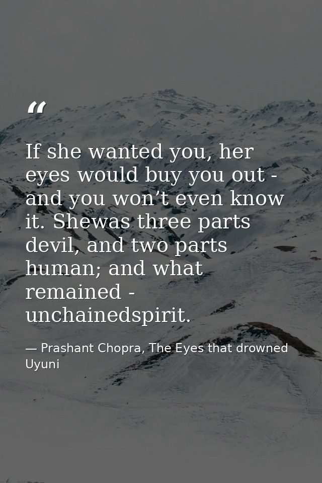 If she wanted you, her eyes would buy you out - and you won’t even know it. Shewas three parts devil, and two parts huma — Prashant Chopra, The Eyes that drowned Uyuni