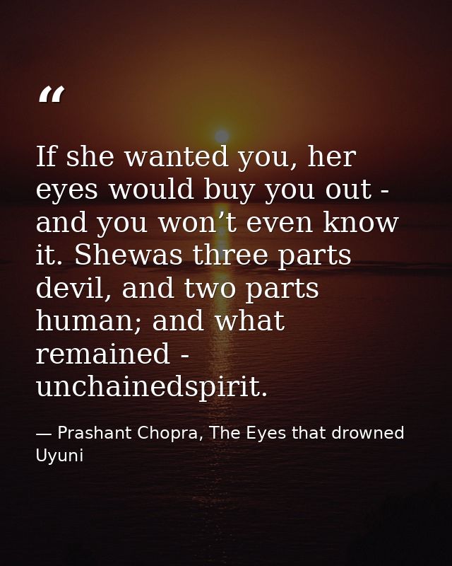 If she wanted you, her eyes would buy you out - and you won’t even know it. Shewas three parts devil, and two parts huma — Prashant Chopra, The Eyes that drowned Uyuni