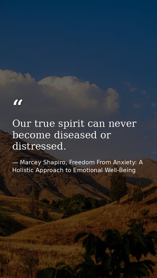 Our true spirit can never become diseased or distressed. — Marcey Shapiro, Freedom From Anxiety: A Holistic Approach to Emotional Well-Being